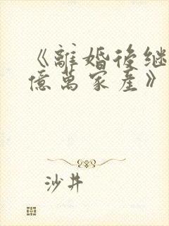 《离婚后继承了亿万家产》
