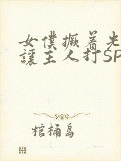 女仆撅着光屁股让主人打SP