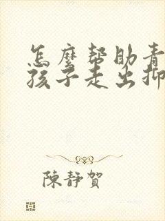 怎么帮助青春期孩子走出抑郁