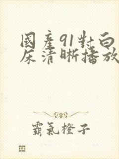国产91对白叫床清晰播放