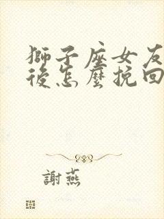 狮子座女友分手后怎么挽回