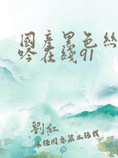 国产黑色丝袜呻吟在线91