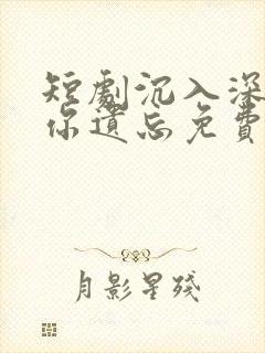 短剧沉入深海将你遗忘免费观看