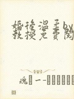 婚后温柔by沈教授免费阅读笔趣阁