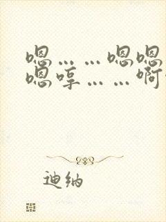 嗯……嗯嗯……嗯哼……啊啊嗯……
