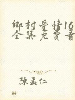 乡村爱情16部全集免费看完整版
