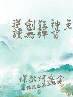 逆剑狂神免费阅读无弹窗