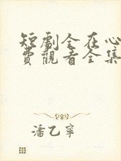 短剧全在心上免费观看全集高清版