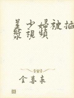 美少妇被插出白浆视频