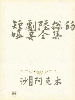 短剧陆总的新婚哑妻全集