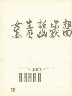 女生说你想干嘛怎么幽默回复