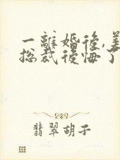 一离婚后,美女总裁后悔了