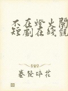 不在灯火阑珊处短剧在线观看免费全集