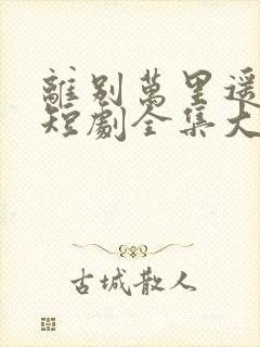 离别万里遥无期短剧全集大结局