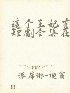 这个王妃有点野短剧全集在线观看免费