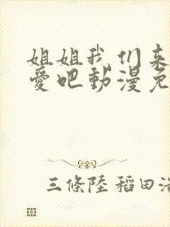 姐姐我们来谈恋爱吧动漫免费观看第一