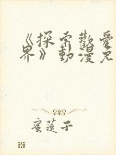 《探索欢爱新境界》动漫免费观看