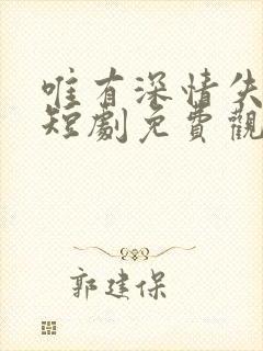 唯有深情失所有短剧免费观看