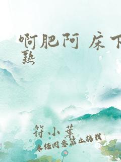啊肥阿 床下不熟