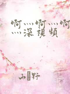 啊灬啊灬啊灬快灬深视频