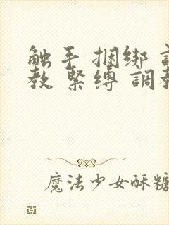触手 捆绑 调教 紧缚 调教