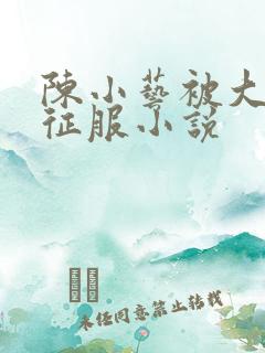 陈小艺被大肉楱征服小说