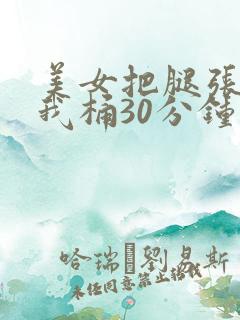 美女把腿张开让我桶30分钟