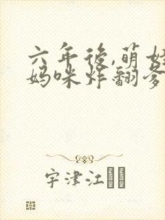 六年后,萌娃带妈咪炸翻爹地公司
