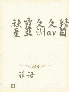 秋霞久久精品国产亚洲av日韩