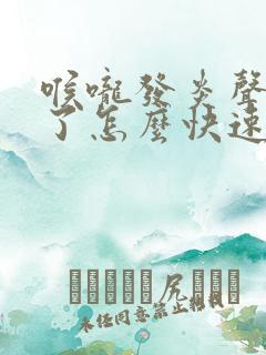 喉咙发炎声音哑了怎么快速恢复