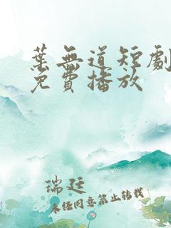 叶无道短剧全集免费播放