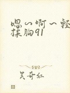 嗯∽啊～轻点禁揉胸91