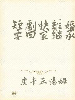 短剧快离婚,我要回家继承亿万家产