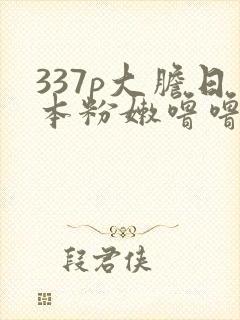 337p大胆日本粉嫩噜噜噜