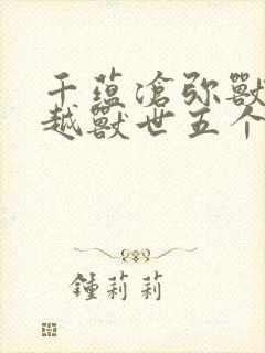 千蕴沧弥兽世穿越兽世五个兽夫轮番宠