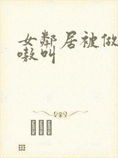 女邻居被做得嗷嗷叫