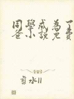 同学成为了我爸爸小说免费阅读全文