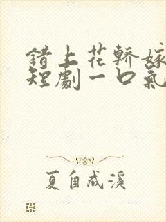 错上花轿嫁王爷短剧一口气看完