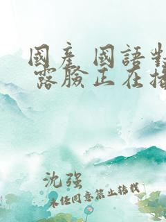 国产 国语对白 露脸正在播放