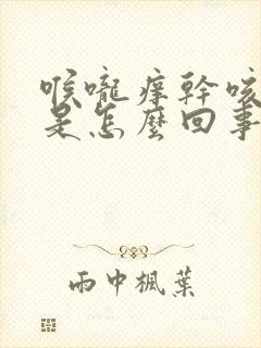 喉咙痒干咳无痰是怎么回事