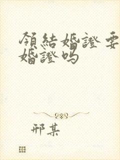 领结婚证要带离婚证吗