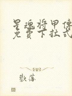 星魂将甲传漫画免费下拉式