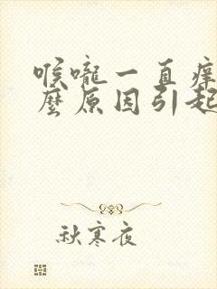 喉咙一直痒是什么原因引起的