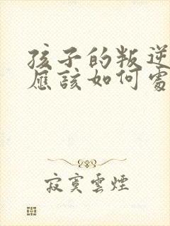 孩子的叛逆家长应该如何处理