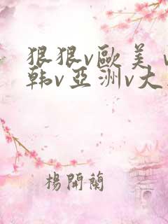 狠狠v欧美ⅴ日韩v亚洲v大胸