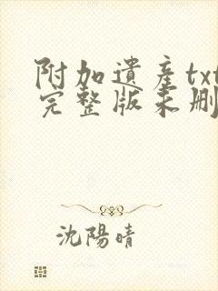 附加遗产txt完整版未删减