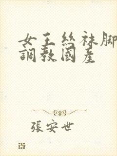 女王丝袜脚深喉调教国产
