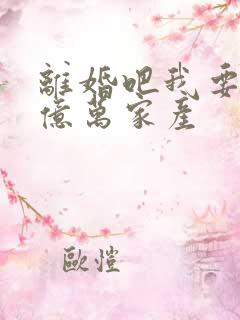 离婚吧我要继承亿万家产