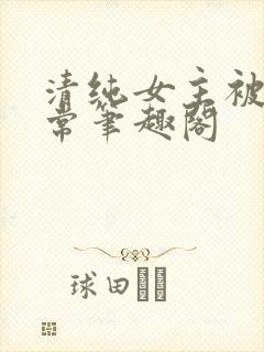 清纯女主被入日常笔趣阁