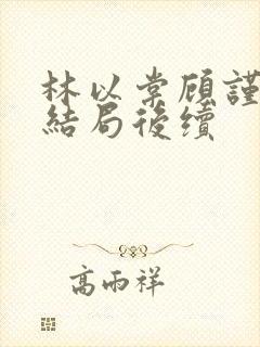 林以棠顾谨行大结局后续